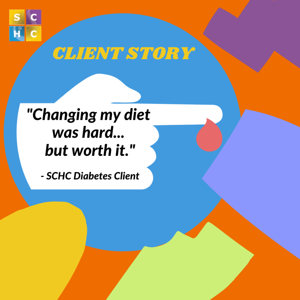 Client story "changing my diet was hard but worth it." -SCHC Diabetes client